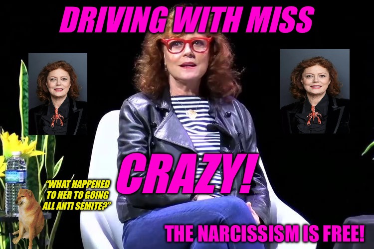 Susan Sarandon Stars In | DRIVING WITH MISS; CRAZY! “WHAT HAPPENED TO HER TO GOING ALL ANTI SEMITE?”; THE NARCISSISM IS FREE! | image tagged in sarandon,narcissism,malignant narcissist,political meme,political memes,crazy lady | made w/ Imgflip meme maker