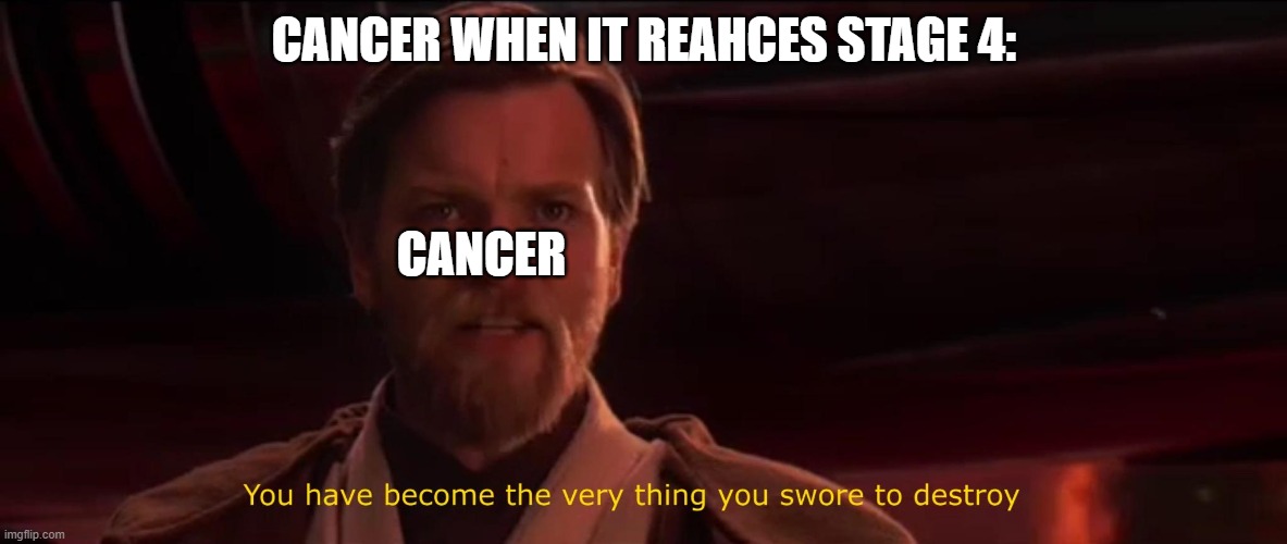 lol | CANCER WHEN IT REAHCES STAGE 4:; CANCER | image tagged in you have become the very thing you swore to destroy | made w/ Imgflip meme maker