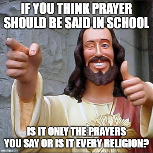 Buddy Christ Meme | IF YOU THINK PRAYER SHOULD BE SAID IN SCHOOL; IS IT ONLY THE PRAYERS YOU SAY OR IS IT EVERY RELIGION? | image tagged in memes,buddy christ | made w/ Imgflip meme maker