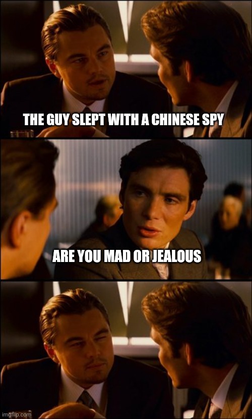 Kinda hot | THE GUY SLEPT WITH A CHINESE SPY; ARE YOU MAD OR JEALOUS | image tagged in conversation,hard pills to swallow,spy,usa,politics lol | made w/ Imgflip meme maker