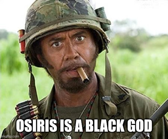 Osiris Is a Black god | OSIRIS IS A BLACK GOD | image tagged in robert downey jr tropic thunder | made w/ Imgflip meme maker