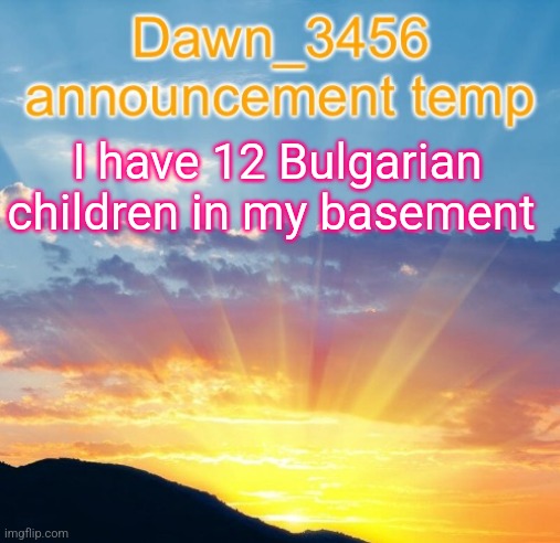 Dawn_3456 announcement | I have 12 Bulgarian children in my basement | image tagged in dawn_3456 announcement | made w/ Imgflip meme maker