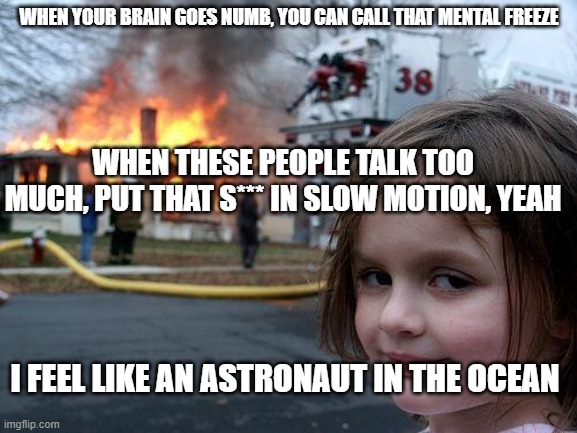 Me when I hear this line :) | WHEN YOUR BRAIN GOES NUMB, YOU CAN CALL THAT MENTAL FREEZE; WHEN THESE PEOPLE TALK TOO MUCH, PUT THAT S*** IN SLOW MOTION, YEAH; I FEEL LIKE AN ASTRONAUT IN THE OCEAN | image tagged in memes,disaster girl,astronaut,ocean,masked wolf,song lyrics | made w/ Imgflip meme maker