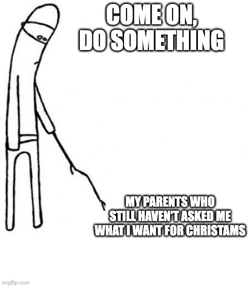 c'mon do something | COME ON, DO SOMETHING; MY PARENTS WHO STILL HAVEN'T ASKED ME WHAT I WANT FOR CHRISTAMS | image tagged in c'mon do something | made w/ Imgflip meme maker