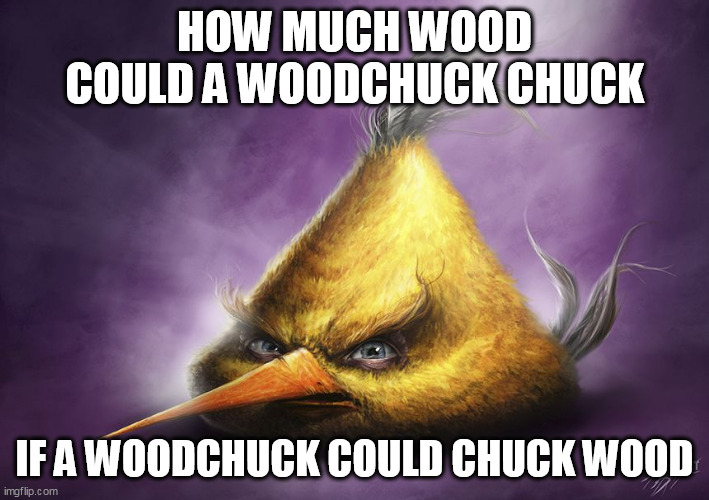 Realistic yellow angry bird | HOW MUCH WOOD COULD A WOODCHUCK CHUCK; IF A WOODCHUCK COULD CHUCK WOOD | image tagged in realistic yellow angry bird | made w/ Imgflip meme maker