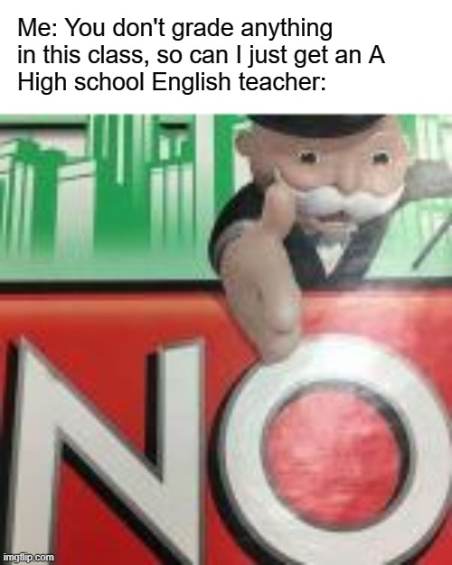School be like | Me: You don't grade anything in this class, so can I just get an A 
High school English teacher: | image tagged in no,school,unhelpful high school teacher,funny,relatable | made w/ Imgflip meme maker