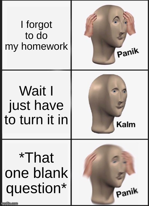 Panik Kalm Panik Meme | I forgot to do my homework; Wait I just have to turn it in; *That one blank question* | image tagged in memes,panik kalm panik | made w/ Imgflip meme maker