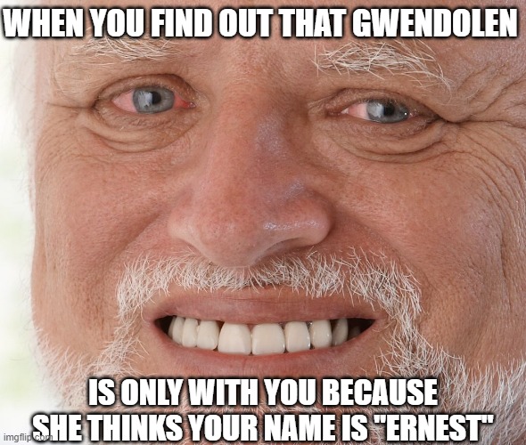 Hide the Pain Harold | WHEN YOU FIND OUT THAT GWENDOLEN; IS ONLY WITH YOU BECAUSE SHE THINKS YOUR NAME IS "ERNEST" | image tagged in hide the pain harold | made w/ Imgflip meme maker