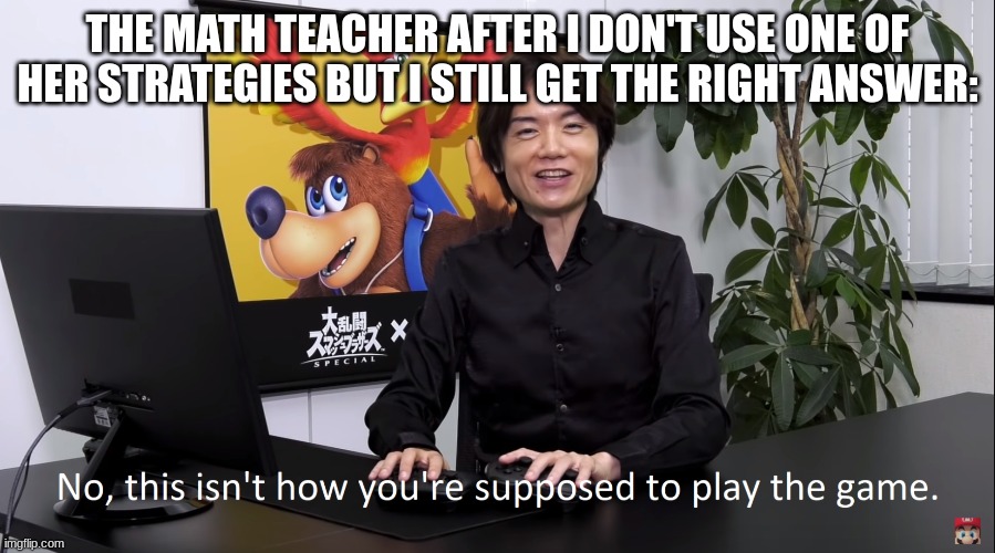 I'm just built different | THE MATH TEACHER AFTER I DON'T USE ONE OF HER STRATEGIES BUT I STILL GET THE RIGHT ANSWER: | image tagged in no this isnt how youre supposed to play the game | made w/ Imgflip meme maker