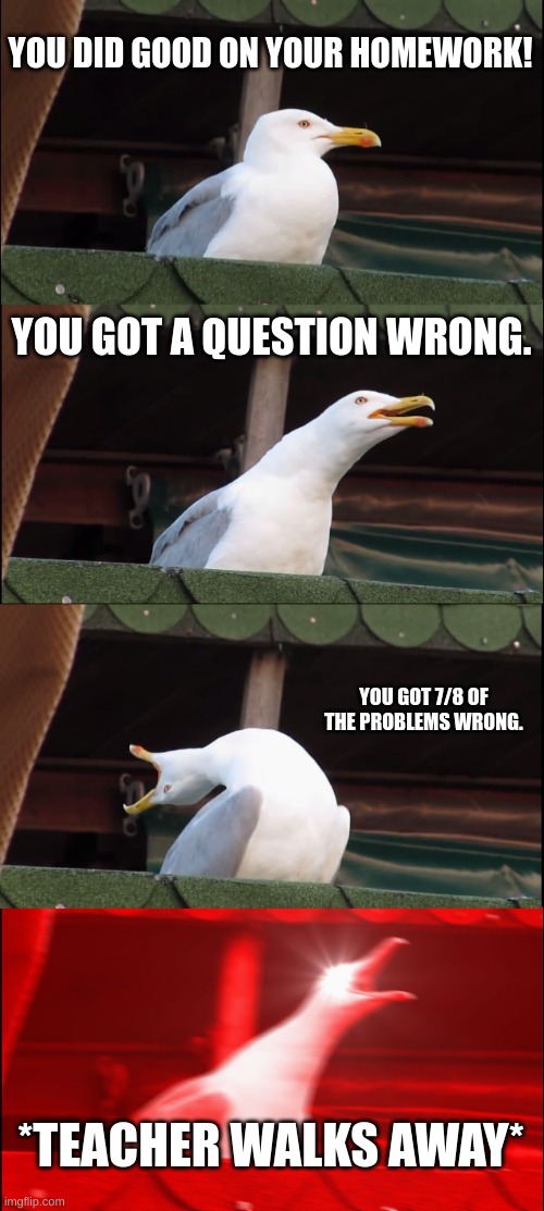 Inhaling Seagull Meme | YOU DID GOOD ON YOUR HOMEWORK! YOU GOT A QUESTION WRONG. YOU GOT 7/8 OF THE PROBLEMS WRONG. *TEACHER WALKS AWAY* | image tagged in memes,inhaling seagull | made w/ Imgflip meme maker