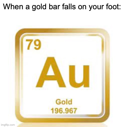 Au, like , ow! Get it? | When a gold bar falls on your foot: | image tagged in jokes,gold,somewhat r314t4bl3 | made w/ Imgflip meme maker
