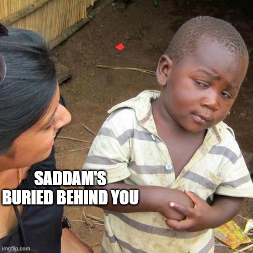 Third World Skeptical Kid Meme | SADDAM'S BURIED BEHIND YOU | image tagged in memes,third world skeptical kid | made w/ Imgflip meme maker