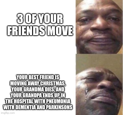 This has happened to me this year all of it so on the inside I am screaming | 3 OF YOUR FRIENDS MOVE; YOUR BEST FRIEND IS MOVING AWAY CHRISTMAS, YOUR GRANDMA DIES, AND YOUR GRANDPA ENDS UP IN THE HOSPITAL WITH PNEUMONIA WITH DEMENTIA AND PARKINSONS | image tagged in black guy crying | made w/ Imgflip meme maker