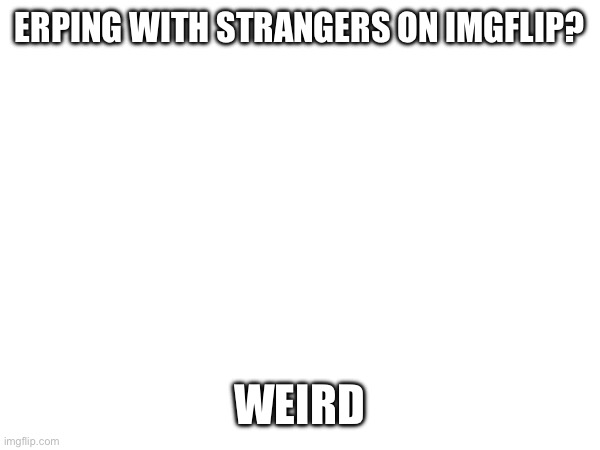 ERPING WITH STRANGERS ON IMGFLIP? WEIRD | made w/ Imgflip meme maker