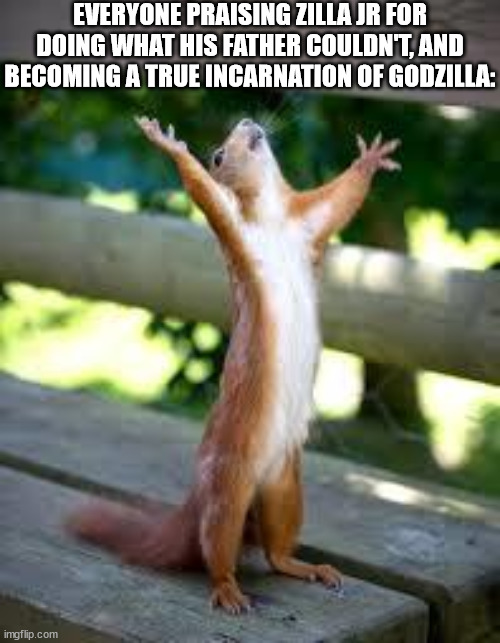 Praise Squirrel | EVERYONE PRAISING ZILLA JR FOR DOING WHAT HIS FATHER COULDN'T, AND BECOMING A TRUE INCARNATION OF GODZILLA: | image tagged in praise squirrel | made w/ Imgflip meme maker