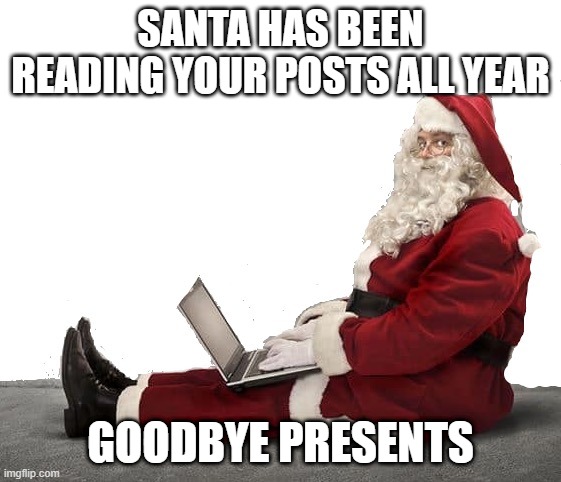 Santa taking notes | SANTA HAS BEEN READING YOUR POSTS ALL YEAR GOODBYE PRESENTS | image tagged in santa taking notes | made w/ Imgflip meme maker