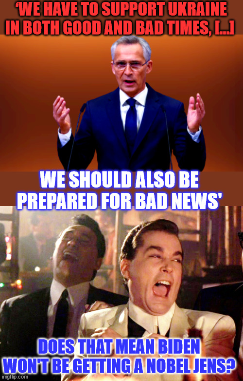 NATO’s chief is preparing the west for the inevitable. | ‘WE HAVE TO SUPPORT UKRAINE IN BOTH GOOD AND BAD TIMES, […]; WE SHOULD ALSO BE PREPARED FOR BAD NEWS'; DOES THAT MEAN BIDEN WON'T BE GETTING A NOBEL JENS? | image tagged in memes,good fellas hilarious,nato,russo-ukrainian war,bad news | made w/ Imgflip meme maker
