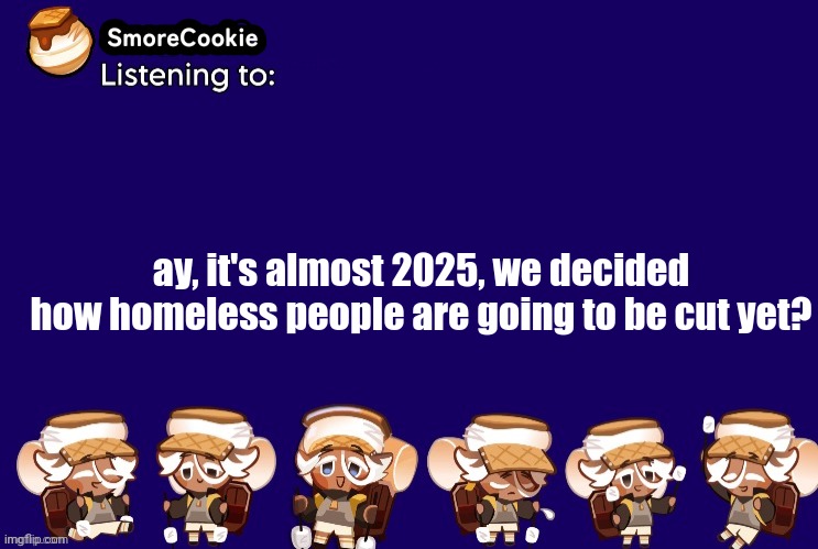 SmoreCookie announcement template v2 (thanks Banditos) | ay, it's almost 2025, we decided how homeless people are going to be cut yet? | image tagged in smorecookie announcement template v2 thanks banditos | made w/ Imgflip meme maker