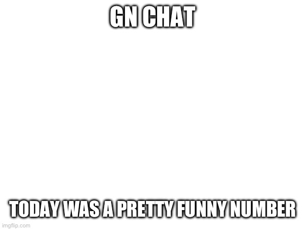 GN CHAT; TODAY WAS A PRETTY FUNNY NUMBER | made w/ Imgflip meme maker
