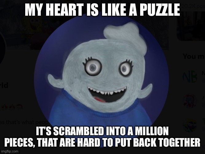 Ohh | MY HEART IS LIKE A PUZZLE; IT’S SCRAMBLED INTO A MILLION PIECES, THAT ARE HARD TO PUT BACK TOGETHER | image tagged in itsblueworld07 profile picture photorealistic | made w/ Imgflip meme maker