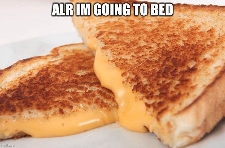 . | ALR IM GOING TO BED | image tagged in grilled cheese | made w/ Imgflip meme maker