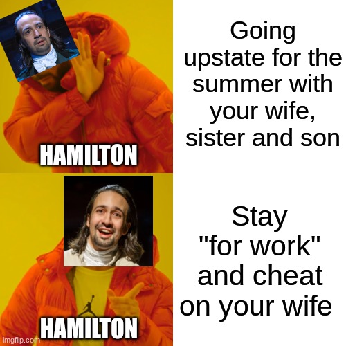 Hamilton meme :0 | Going upstate for the summer with your wife, sister and son; HAMILTON; Stay "for work" and cheat on your wife; HAMILTON | image tagged in memes,drake hotline bling | made w/ Imgflip meme maker