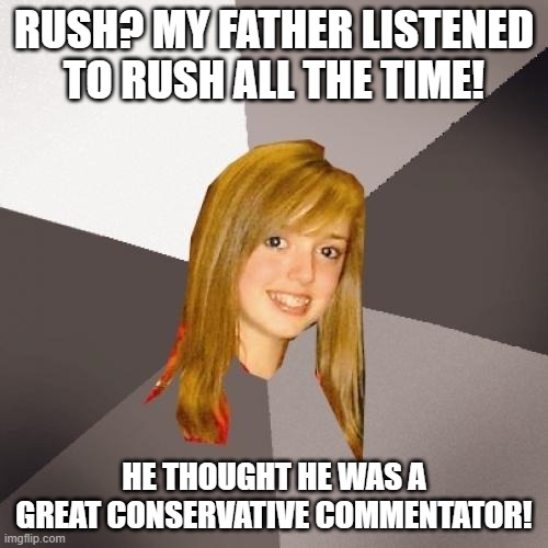 Musically Oblivious 8th Grader Rush | RUSH? MY FATHER LISTENED TO RUSH ALL THE TIME! HE THOUGHT HE WAS A GREAT CONSERVATIVE COMMENTATOR! | image tagged in memes,musically oblivious 8th grader,rush,rush limbaugh,rush is a band | made w/ Imgflip meme maker