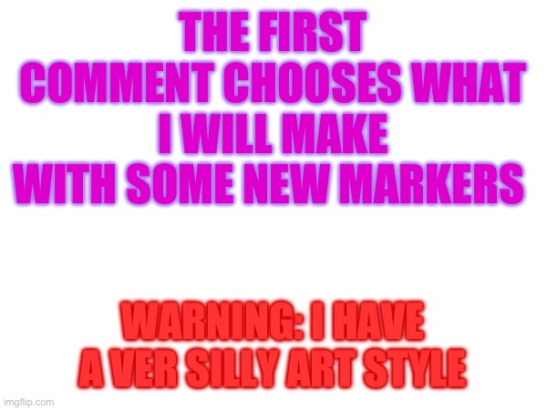 THE FIRST COMMENT CHOOSES WHAT I WILL MAKE WITH SOME NEW MARKERS; WARNING: I HAVE A VER SILLY ART STYLE | image tagged in lol | made w/ Imgflip meme maker