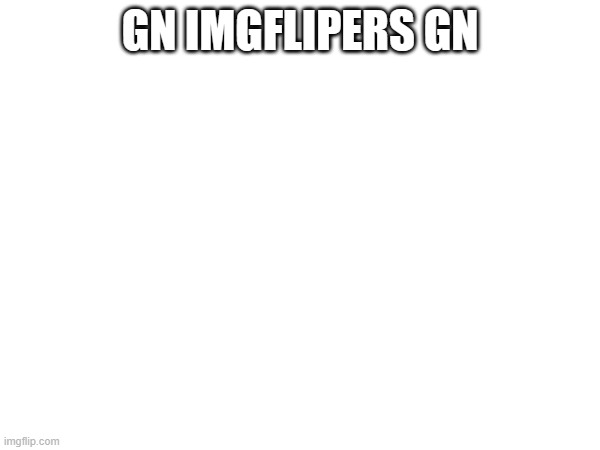 gn peps | GN IMGFLIPERS GN | image tagged in gn | made w/ Imgflip meme maker