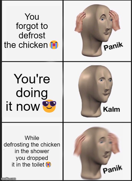 Panik Kalm Panik | You forgot to defrost the chicken😭; You're doing it now😎; While defrosting the chicken in the shower you dropped it in the toilet😭 | image tagged in memes,panik kalm panik | made w/ Imgflip meme maker
