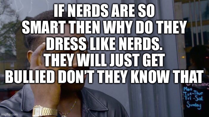 Nerds | IF NERDS ARE SO SMART THEN WHY DO THEY DRESS LIKE NERDS. THEY WILL JUST GET BULLIED DON’T THEY KNOW THAT | image tagged in memes,roll safe think about it,nerds,nerd,smart,bully | made w/ Imgflip meme maker