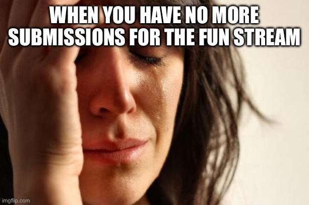 Fun Stream | WHEN YOU HAVE NO MORE SUBMISSIONS FOR THE FUN STREAM | image tagged in memes,first world problems,fun stream,submissions,submission,meme | made w/ Imgflip meme maker