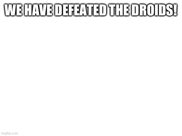 Celebrate | WE HAVE DEFEATED THE DROIDS! | made w/ Imgflip meme maker