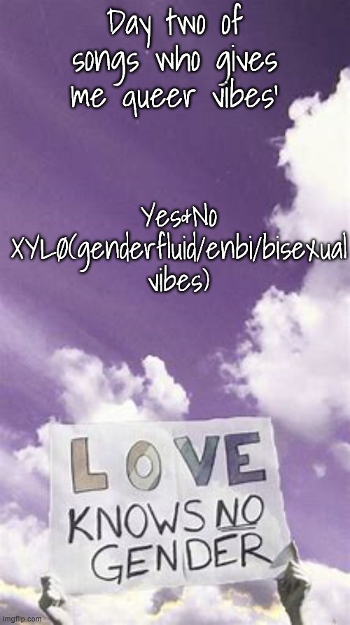 Songs who gives me queer vibes day | Day two of songs who gives me queer vibes'; Yes&No XYLØ(genderfluid/enbi/bisexual vibes) | image tagged in songs who gives me queer vibes day | made w/ Imgflip meme maker