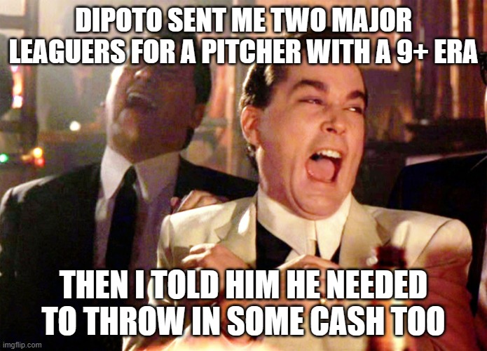 Good Fellas Hilarious Meme | DIPOTO SENT ME TWO MAJOR LEAGUERS FOR A PITCHER WITH A 9+ ERA; THEN I TOLD HIM HE NEEDED TO THROW IN SOME CASH TOO | image tagged in memes,good fellas hilarious | made w/ Imgflip meme maker