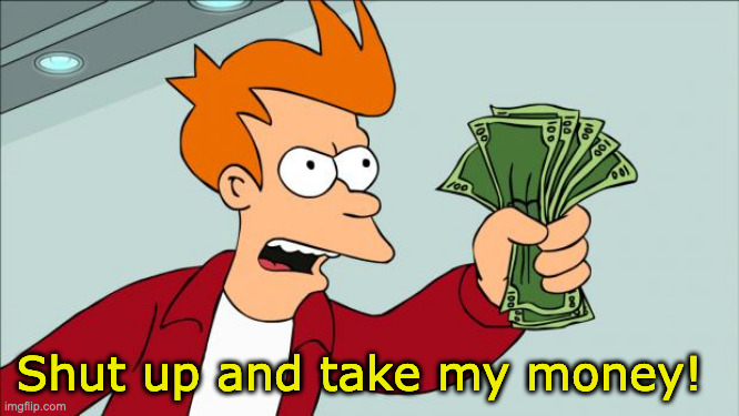 Shut up and take my money | Shut up and take my money! | image tagged in shut up and take my money | made w/ Imgflip meme maker