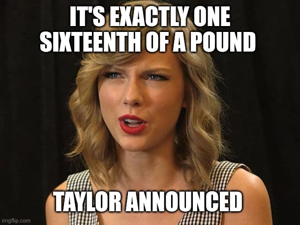 Taylor announced | IT'S EXACTLY ONE SIXTEENTH OF A POUND; TAYLOR ANNOUNCED | image tagged in taylor swiftie | made w/ Imgflip meme maker