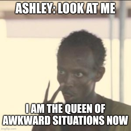 Trying Ai again.. | ASHLEY: LOOK AT ME; I AM THE QUEEN OF AWKWARD SITUATIONS NOW | image tagged in memes,look at me | made w/ Imgflip meme maker