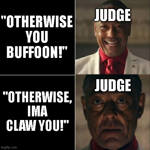 I was acting or was I | "OTHERWISE YOU BUFFOON!"; JUDGE; "OTHERWISE, IMA CLAW YOU!"; JUDGE | image tagged in i was acting or was i | made w/ Imgflip meme maker