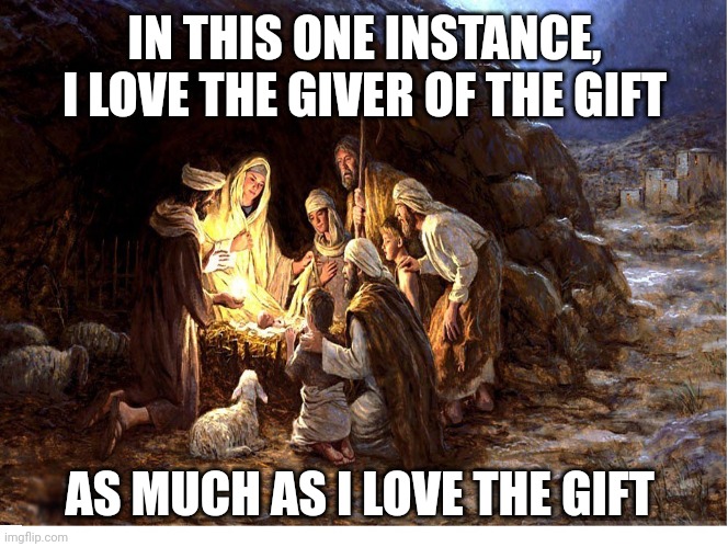 Nativity | IN THIS ONE INSTANCE, I LOVE THE GIVER OF THE GIFT; AS MUCH AS I LOVE THE GIFT | image tagged in nativity | made w/ Imgflip meme maker