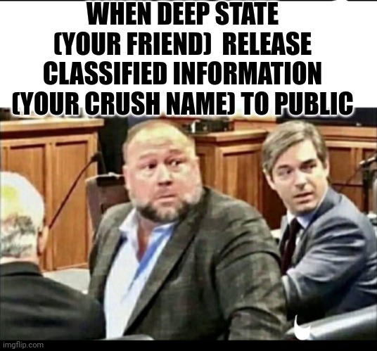 Deep state | WHEN DEEP STATE (YOUR FRIEND)  RELEASE CLASSIFIED INFORMATION (YOUR CRUSH NAME) TO PUBLIC | image tagged in funny | made w/ Imgflip meme maker