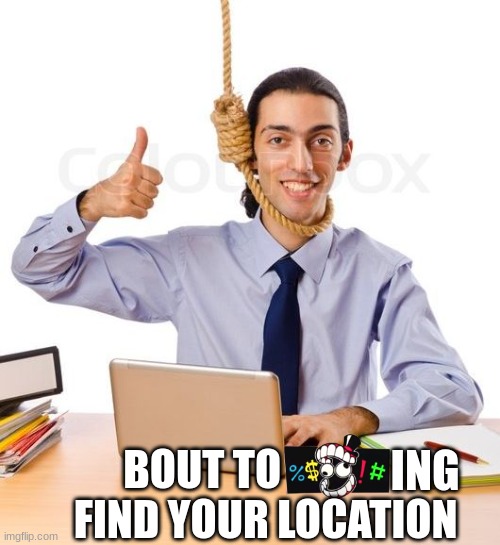 Kms 1 | BOUT TO                FIND YOUR LOCATION ING | image tagged in kms 1 | made w/ Imgflip meme maker