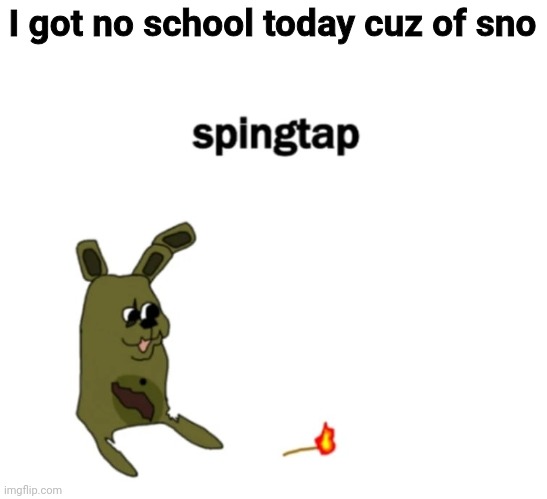 spingtap | I got no school today cuz of sno | image tagged in spingtap | made w/ Imgflip meme maker