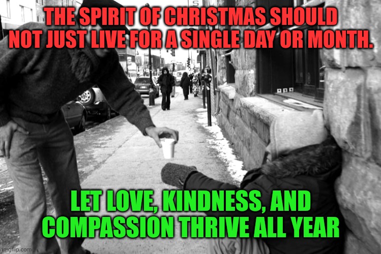Compassion | THE SPIRIT OF CHRISTMAS SHOULD NOT JUST LIVE FOR A SINGLE DAY OR MONTH. LET LOVE, KINDNESS, AND COMPASSION THRIVE ALL YEAR | image tagged in compassion | made w/ Imgflip meme maker