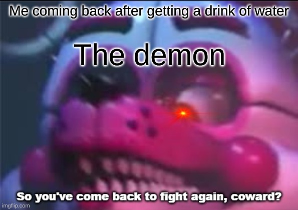 Mangle | Me coming back after getting a drink of water; The demon | image tagged in so you 've come back to fight again coward | made w/ Imgflip meme maker