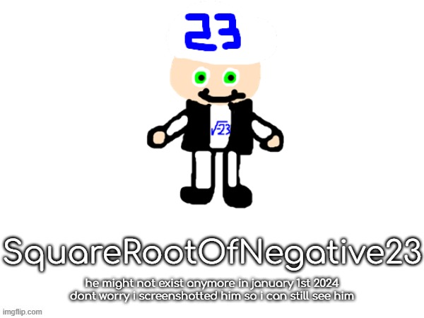 squarerootofaltstemplate | SquareRootOfNegative23; he might not exist anymore in january 1st 2024
dont worry i screenshotted him so i can still see him | image tagged in squarerootofaltstemplate | made w/ Imgflip meme maker