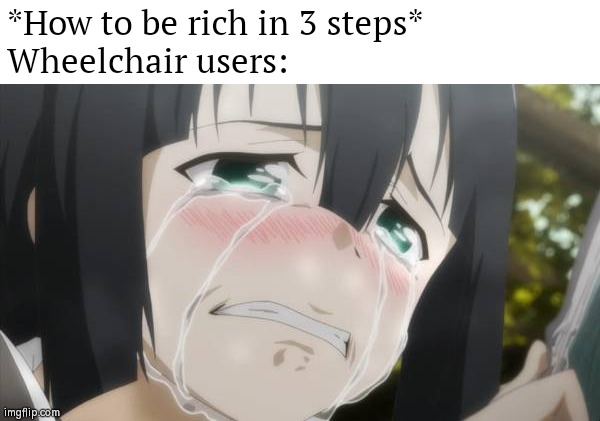 Oof Moment for Wheelchair User... | *How to be rich in 3 steps*
Wheelchair users: | image tagged in rich,steps,wheelchair,crying,funny,memes | made w/ Imgflip meme maker