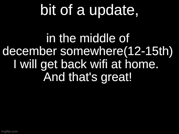 But on Wednesday this week school will be closed, so I gotta ask if I can be at the library. | in the middle of december somewhere(12-15th) I will get back wifi at home. 
And that's great! bit of a update, | made w/ Imgflip meme maker