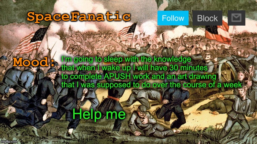 SpaceFanatic’s Civil War Announcement Template | I’m going to sleep with the knowledge that when I wake up I will have 30 minutes to complete APUSH work and an art drawing that I was supposed to do over the course of a week; Help me | image tagged in spacefanatic s civil war announcement template | made w/ Imgflip meme maker