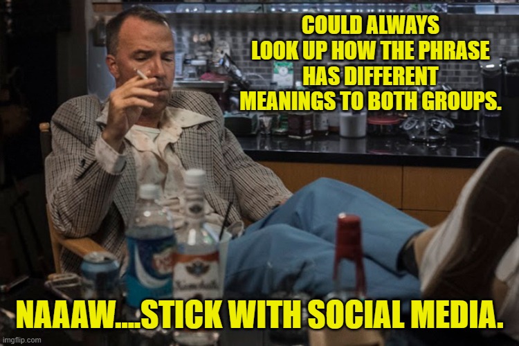 COULD ALWAYS LOOK UP HOW THE PHRASE HAS DIFFERENT MEANINGS TO BOTH GROUPS. NAAAW....STICK WITH SOCIAL MEDIA. | made w/ Imgflip meme maker